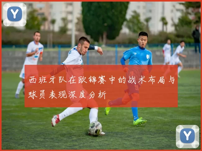 西班牙队在欧锦赛中的战术布局与球员表现深度分析