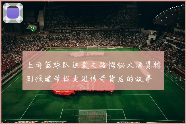 上海篮球队逆袭之路揭秘大满贯特别报道带你走进传奇背后的故事