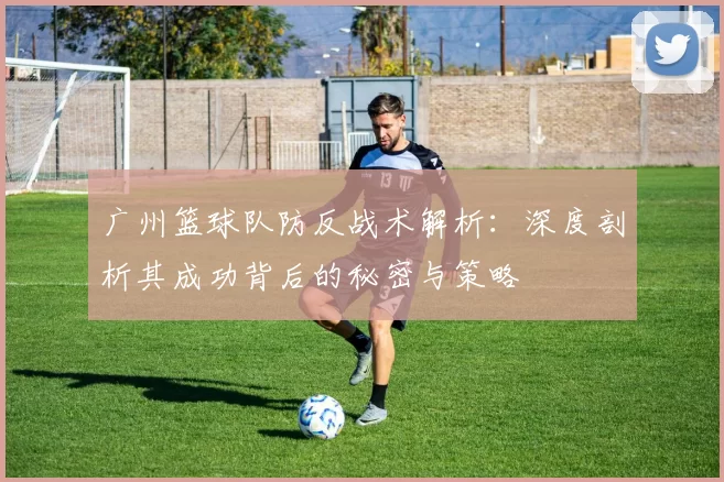 广州篮球队防反战术解析：深度剖析其成功背后的秘密与策略