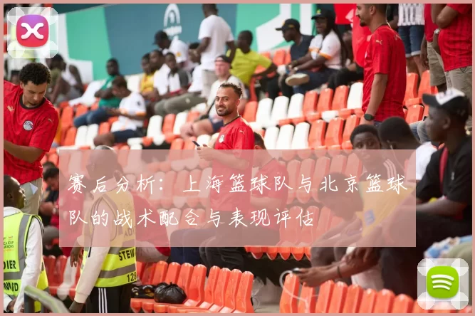 赛后分析：上海篮球队与北京篮球队的战术配合与表现评估