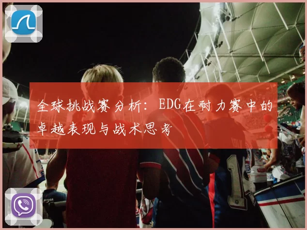 全球挑战赛分析：EDG在耐力赛中的卓越表现与战术思考