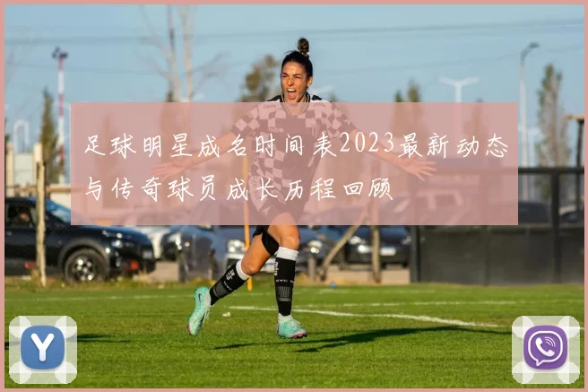 足球明星成名时间表2023最新动态与传奇球员成长历程回顾
