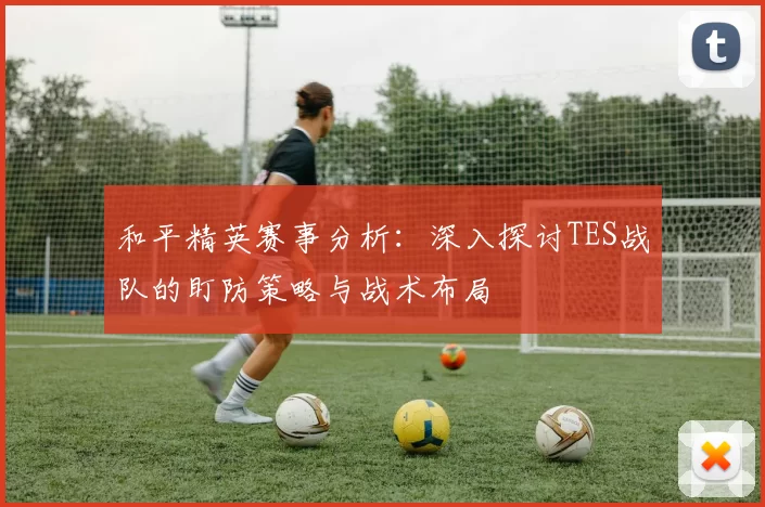 和平精英赛事分析：深入探讨TES战队的盯防策略与战术布局