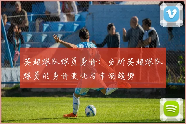 英超球队球员身价：分析英超球队球员的身价变化与市场趋势