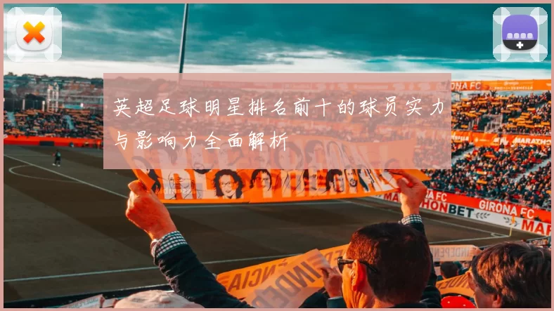 英超足球明星排名前十的球员实力与影响力全面解析