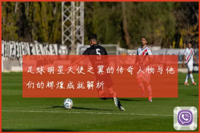 足球明星天使之翼的传奇人物与他们的辉煌成就解析