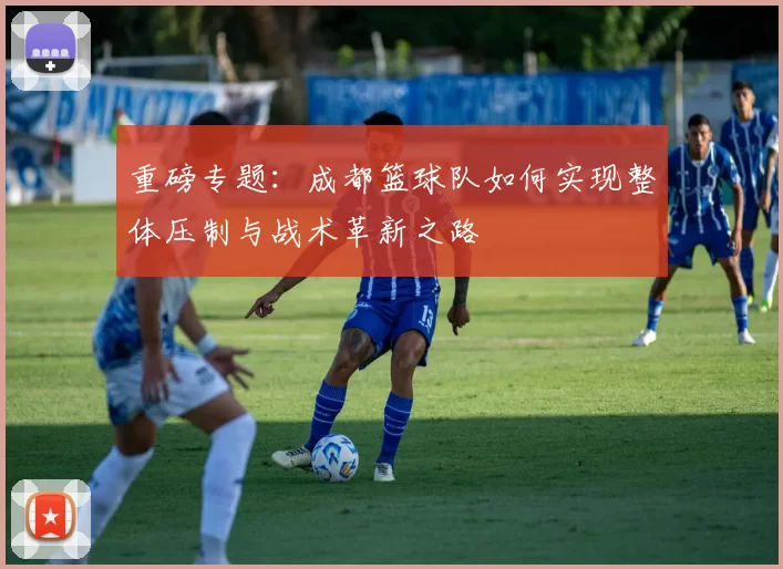重磅专题：成都篮球队如何实现整体压制与战术革新之路
