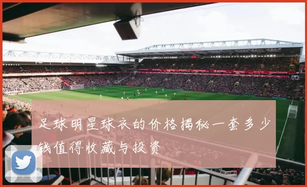 足球明星球衣的价格揭秘一套多少钱值得收藏与投资