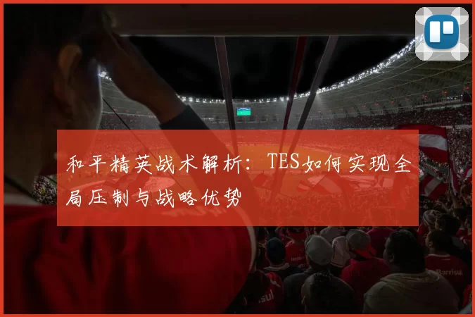 和平精英战术解析：TES如何实现全局压制与战略优势
