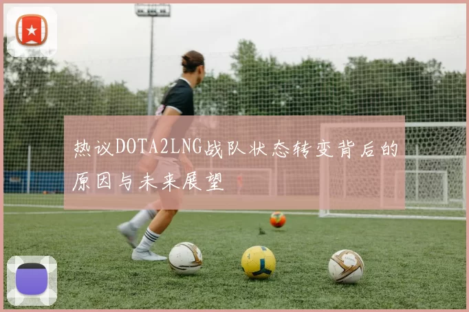 热议DOTA2LNG战队状态转变背后的原因与未来展望