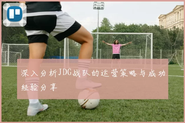 深入分析JDG战队的运营策略与成功经验分享