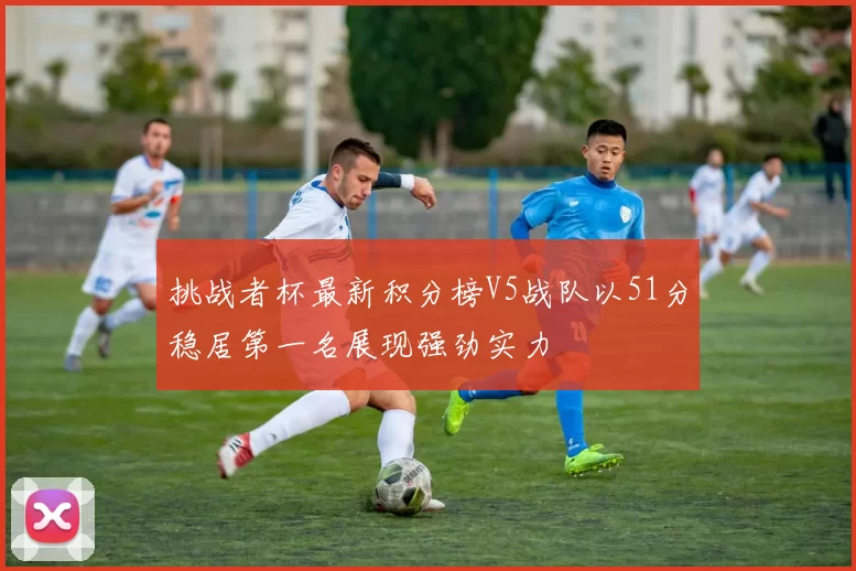 挑战者杯最新积分榜V5战队以51分稳居第一名展现强劲实力
