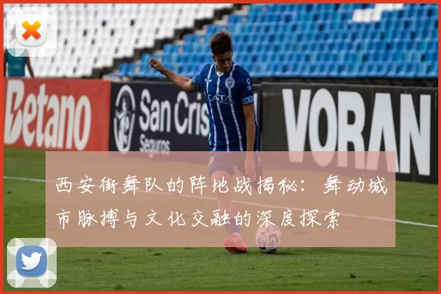 西安街舞队的阵地战揭秘：舞动城市脉搏与文化交融的深度探索
