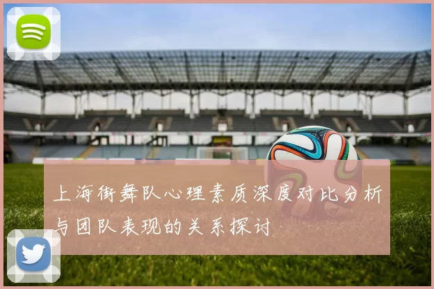 上海街舞队心理素质深度对比分析与团队表现的关系探讨