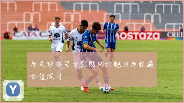 与足球明星合影贴纸的魅力与收藏价值探讨
