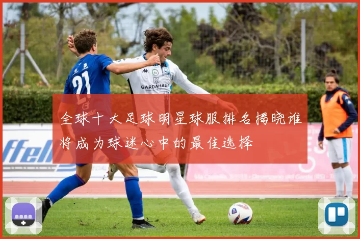 全球十大足球明星球服排名揭晓谁将成为球迷心中的最佳选择