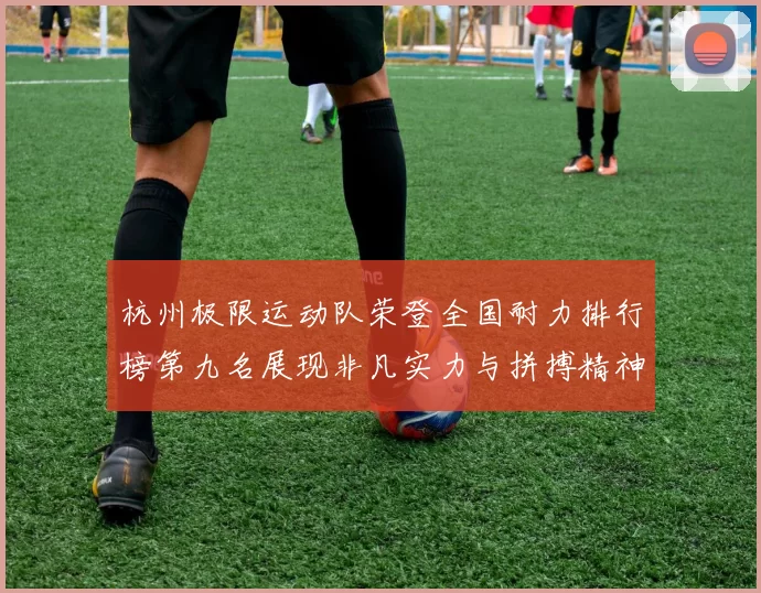 杭州极限运动队荣登全国耐力排行榜第九名展现非凡实力与拼搏精神