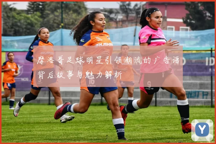 摩洛哥足球明星引领潮流的广告语背后故事与魅力解析