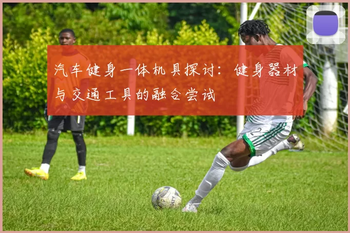 汽车健身一体机具探讨：健身器材与交通工具的融合尝试