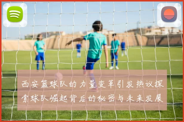 西安篮球队的力量变革引发热议探索球队崛起背后的秘密与未来发展