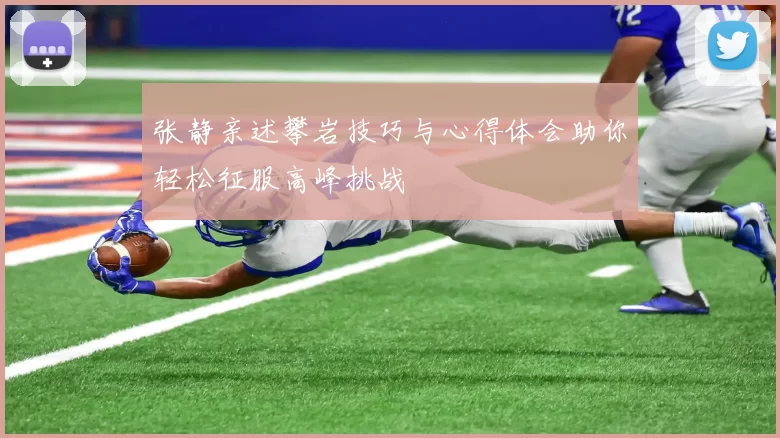 张静亲述攀岩技巧与心得体会助你轻松征服高峰挑战
