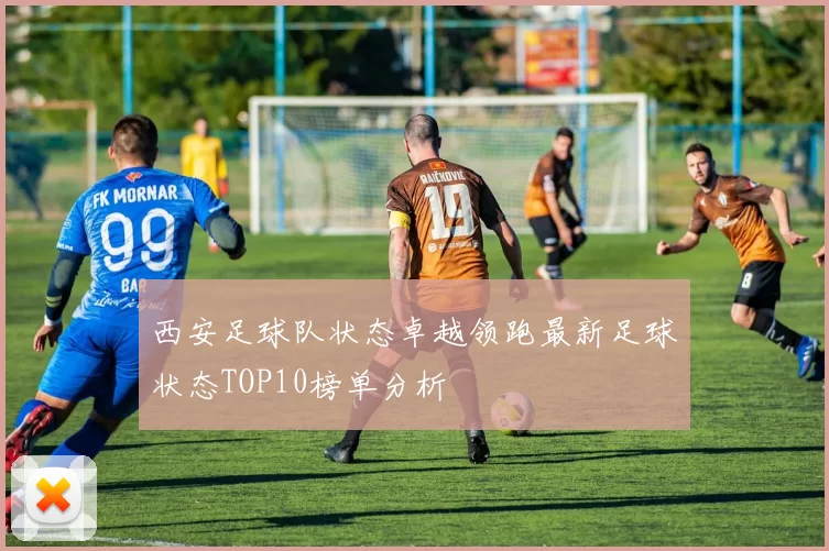 西安足球队状态卓越领跑最新足球状态TOP10榜单分析