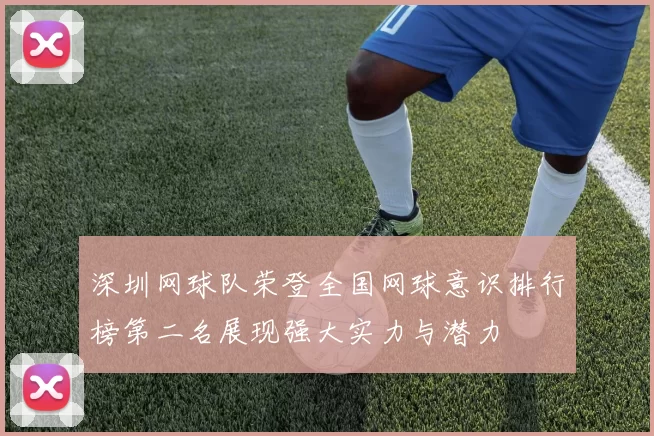 深圳网球队荣登全国网球意识排行榜第二名展现强大实力与潜力
