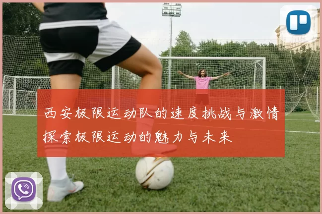 西安极限运动队的速度挑战与激情探索极限运动的魅力与未来
