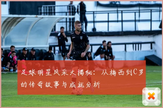足球明星风采大揭秘：从梅西到C罗的传奇故事与成就分析