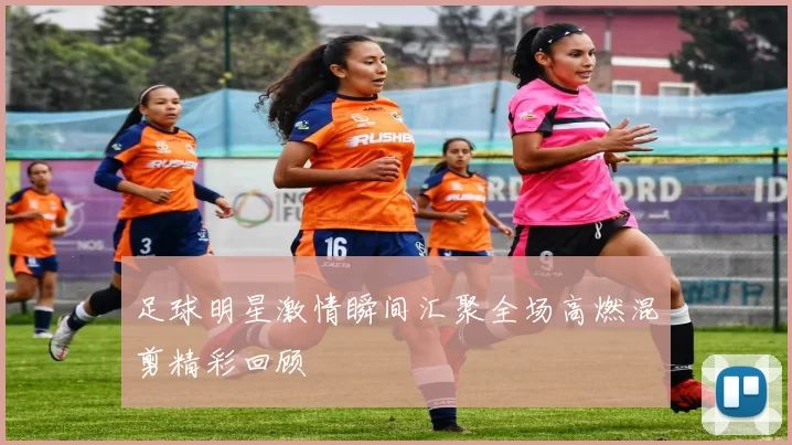 足球明星激情瞬间汇聚全场高燃混剪精彩回顾