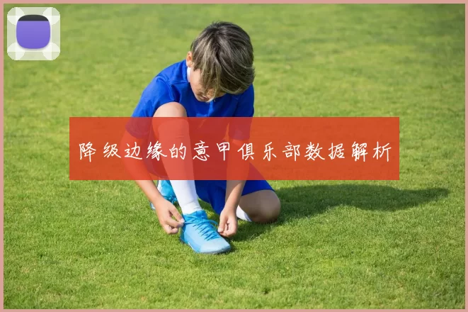 降级边缘的意甲俱乐部数据解析