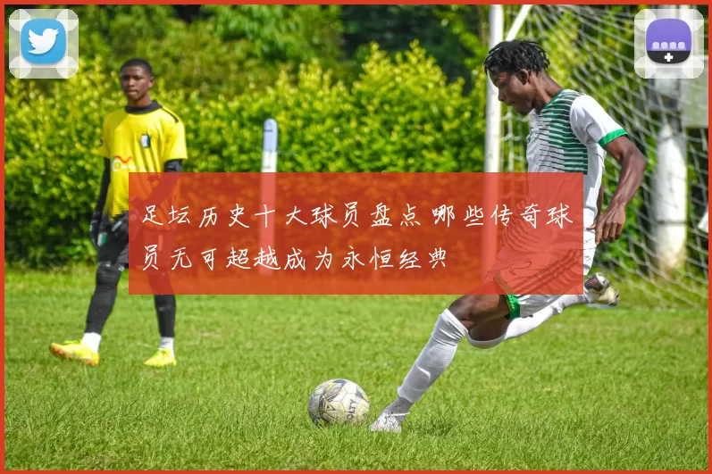 足坛历史十大球员盘点 哪些传奇球员无可超越成为永恒经典