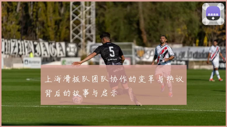 上海滑板队团队协作的变革与热议背后的故事与启示