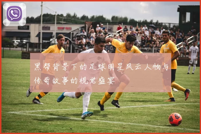 黑帮背景下的足球明星风云人物与传奇故事的视觉盛宴