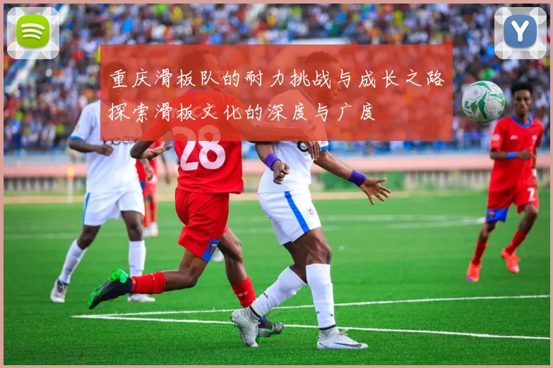 重庆滑板队的耐力挑战与成长之路探索滑板文化的深度与广度