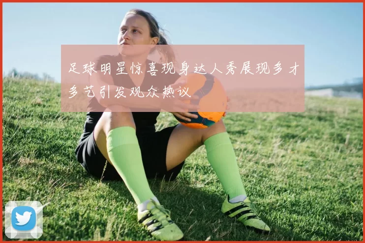 足球明星惊喜现身达人秀展现多才多艺引发观众热议