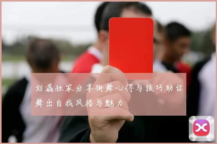 刘磊独家分享街舞心得与技巧助你舞出自我风格与魅力