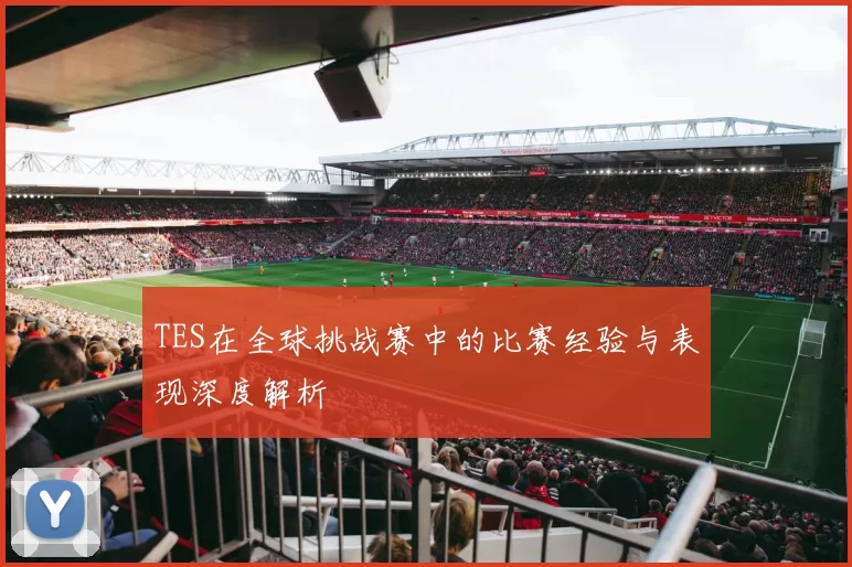 TES在全球挑战赛中的比赛经验与表现深度解析
