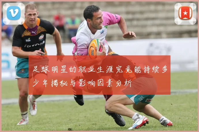 足球明星的职业生涯究竟能持续多少年揭秘与影响因素分析