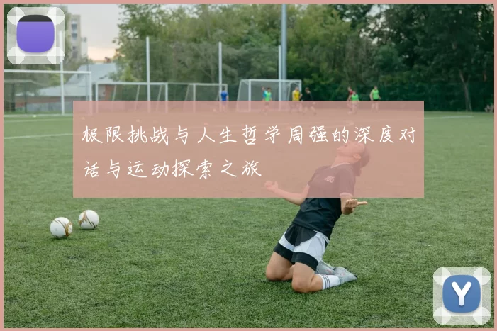 极限挑战与人生哲学周强的深度对话与运动探索之旅