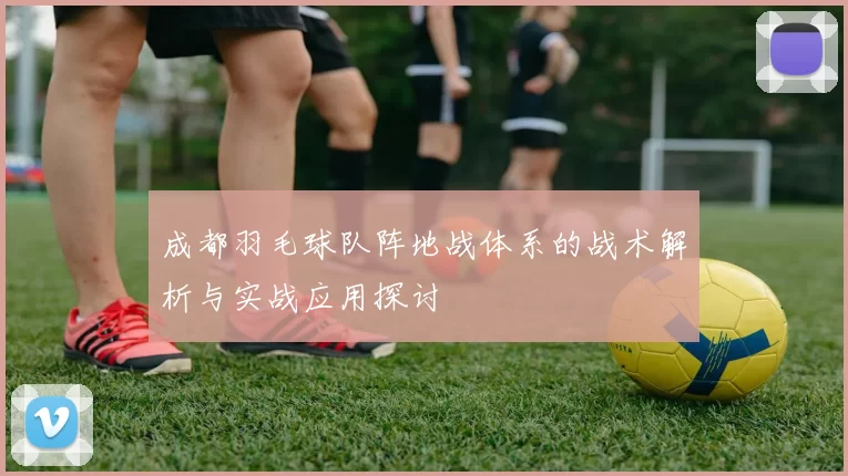 成都羽毛球队阵地战体系的战术解析与实战应用探讨