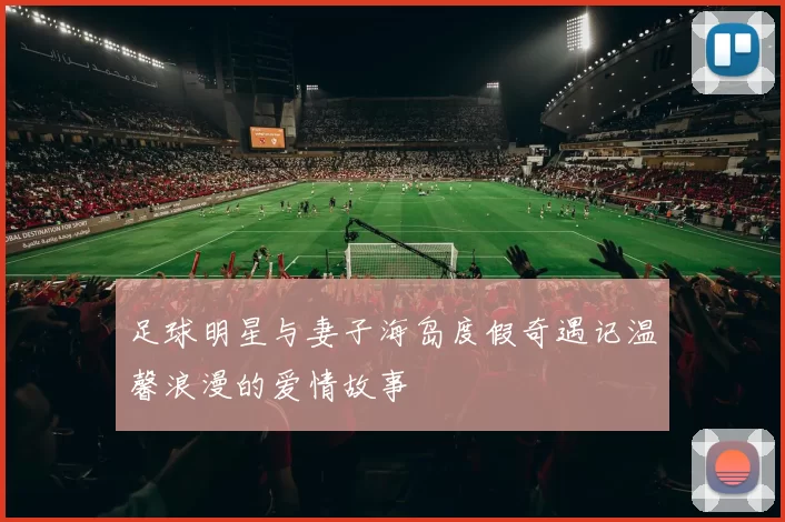 足球明星与妻子海岛度假奇遇记温馨浪漫的爱情故事