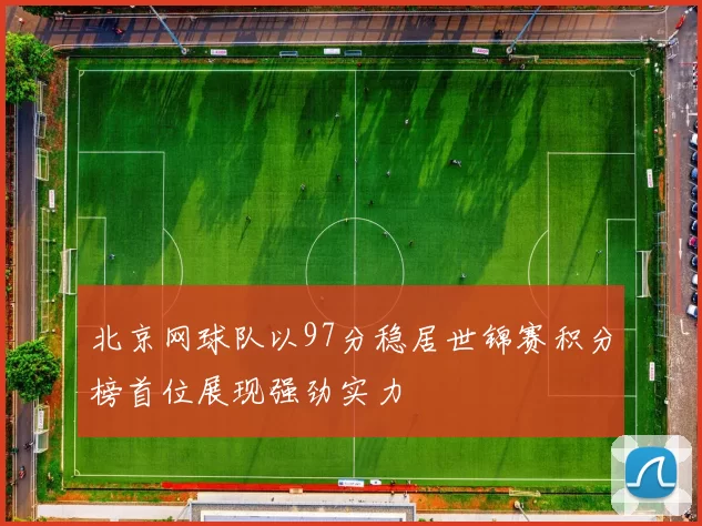 北京网球队以97分稳居世锦赛积分榜首位展现强劲实力