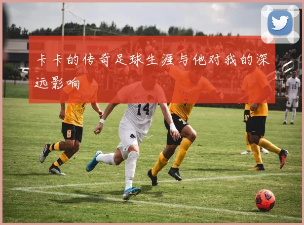 卡卡的传奇足球生涯与他对我的深远影响