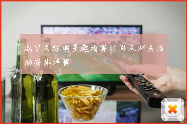 咸宁足球明星邀请赛时间及相关活动安排详解