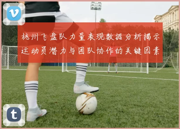 杭州飞盘队力量表现数据分析揭示运动员潜力与团队协作的关键因素