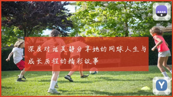 深度对话吴静分享她的网球人生与成长历程的精彩故事