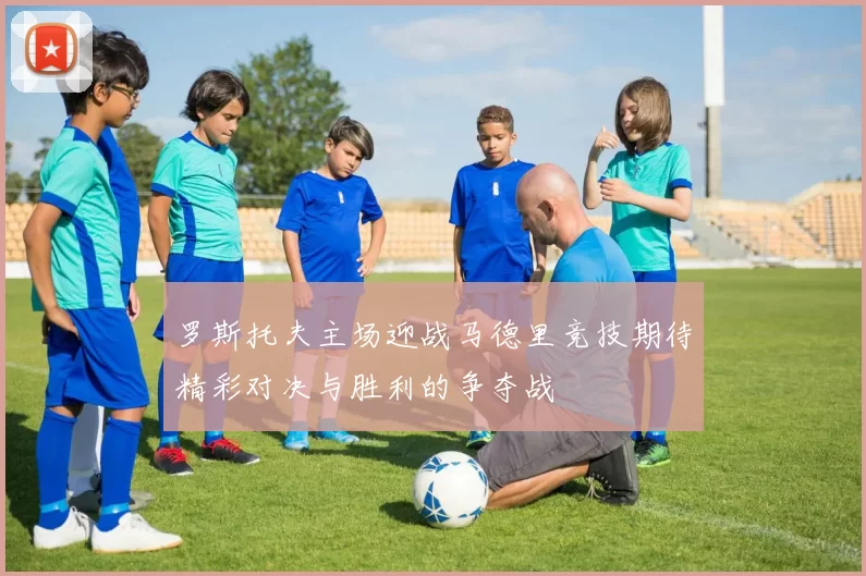 罗斯托夫主场迎战马德里竞技期待精彩对决与胜利的争夺战