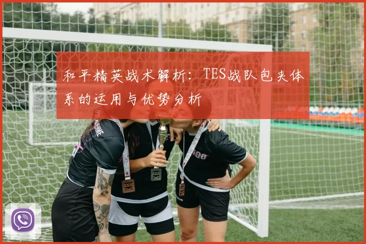 和平精英战术解析：TES战队包夹体系的运用与优势分析