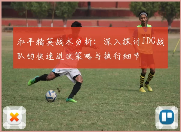 和平精英战术分析：深入探讨JDG战队的快速进攻策略与执行细节